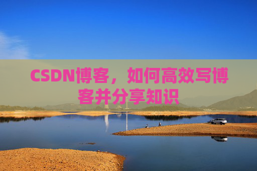 CSDN博客,如何高效写博客并分享知识 CSDN博客,如何高效写博客并分享知识